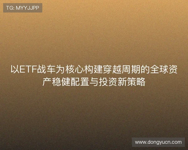以ETF战车为核心构建穿越周期的全球资产稳健配置与投资新策略 以ETF战车为核心构建穿越周期的全球资产稳健配置与投资新策略